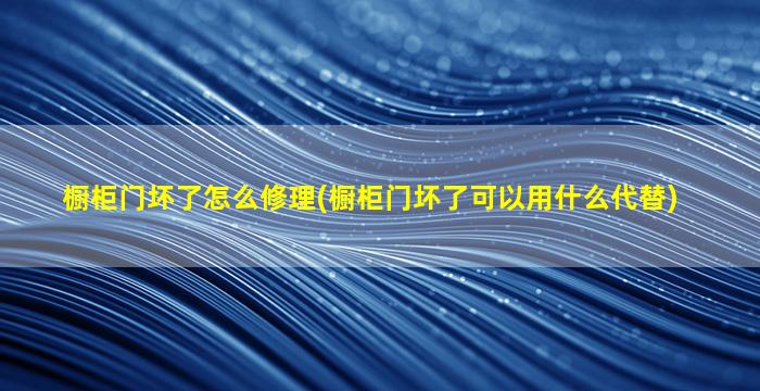 橱柜门坏了怎么修理(橱柜门坏了可以用什么代替)