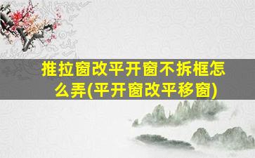 推拉窗改平开窗不拆框怎么弄(平开窗改平移窗)