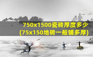 750x1500瓷砖厚度多少(75x150地砖一般铺多厚)