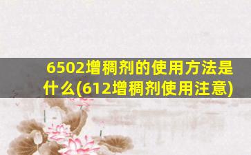 6502增稠剂的使用方法是什么(612增稠剂使用注意)