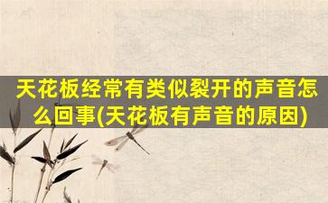 天花板经常有类似裂开的声音怎么回事(天花板有声音的原因)