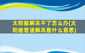 太阳能解冻不了怎么办(太阳能管道解冻是什么意思)