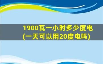 1900瓦一小时多少度电(一天可以用20度电吗)