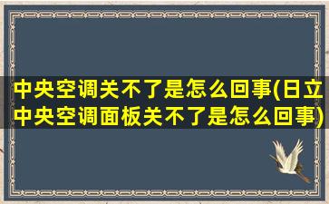 中央空调关不了是怎么回事(日立中央空调面板关不了是怎么回事)