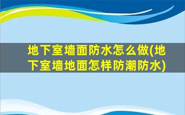 地下室墙面防水怎么做(地下室墙地面怎样防潮防水)