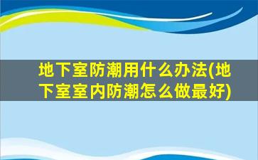 地下室防潮用什么办法(地下室室内防潮怎么做最好)