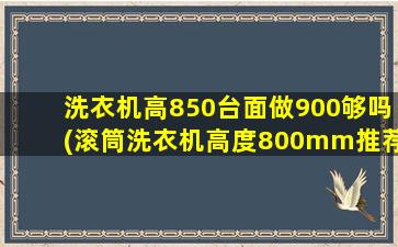 洗衣机高850台面做900够吗(滚筒洗衣机高度800mm推荐)