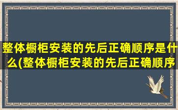 整体橱柜安装的先后正确顺序是什么(整体橱柜安装的先后正确顺序)