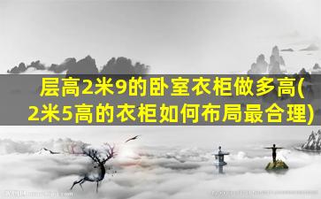 层高2米9的卧室衣柜做多高(2米5高的衣柜如何布局最合理)