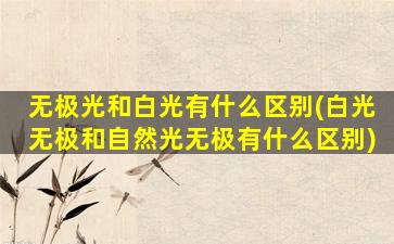 无极光和白光有什么区别(白光无极和自然光无极有什么区别)