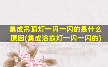 集成吊顶灯一闪一闪的是什么原因(集成浴霸灯一闪一闪的)