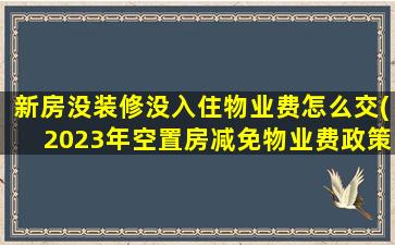 新房没装修没入住物业费怎么交(2023年空置房减免物业费政策)