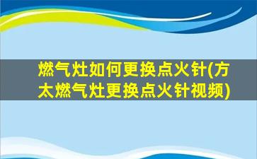 燃气灶如何更换点火针(方太燃气灶更换点火针视频)