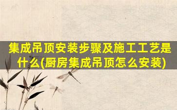 集成吊顶安装步骤及施工工艺是什么(厨房集成吊顶怎么安装)