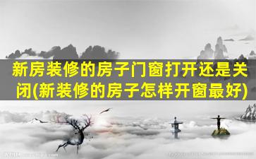 新房装修的房子门窗打开还是关闭(新装修的房子怎样开窗最好)