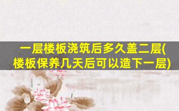 一层楼板浇筑后多久盖二层(楼板保养几天后可以造下一层)