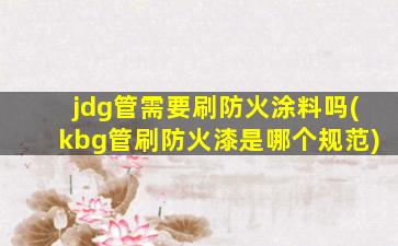 jdg管需要刷防火涂料吗(kbg管刷防火漆是哪个规范)