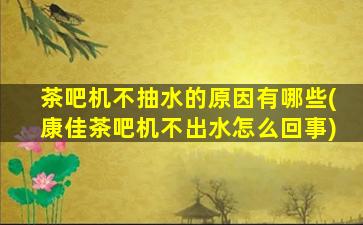茶吧机不抽水的原因有哪些(康佳茶吧机不出水怎么回事)