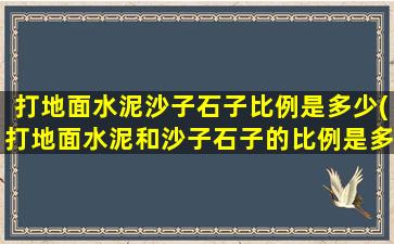打地面水泥沙子石子比例是多少(打地面水泥和沙子石子的比例是多少)