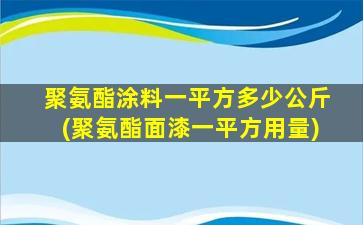聚氨酯涂料一平方多少公斤(聚氨酯面漆一平方用量)