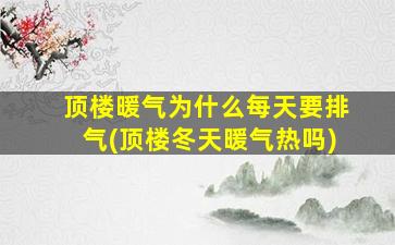 顶楼暖气为什么每天要排气(顶楼冬天暖气热吗)