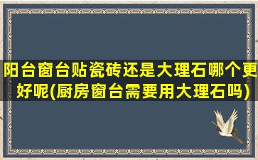 阳台窗台贴瓷砖还是大理石哪个更好呢(厨房窗台需要用大理石吗)