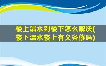 楼上漏水到楼下怎么解决(楼下漏水楼上有义务修吗)