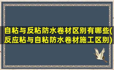 自粘与反粘防水卷材区别有哪些(反应粘与自粘防水卷材施工区别)