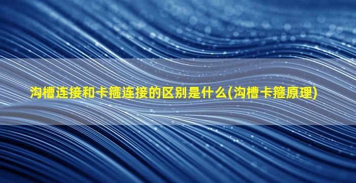 沟槽连接和卡箍连接的区别是什么(沟槽卡箍原理)