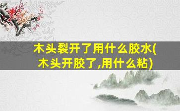 木头裂开了用什么胶水(木头开胶了,用什么粘)