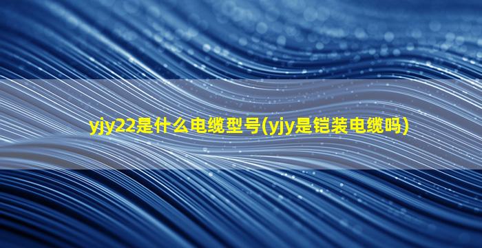 yjy22是什么电缆型号(yjy是铠装电缆吗)
