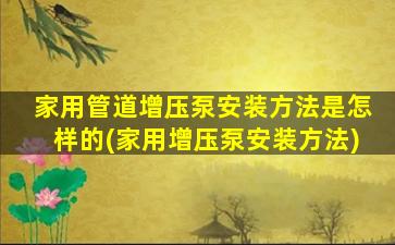 家用管道增压泵安装方法是怎样的(家用增压泵安装方法)