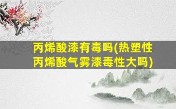丙烯酸漆有毒吗(热塑性丙烯酸气雾漆毒性大吗)