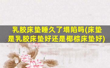 乳胶床垫睡久了塌陷吗(床垫是乳胶床垫好还是椰棕床垫好)