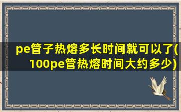 pe管子热熔多长时间就可以了(100pe管热熔时间大约多少)