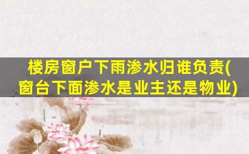 楼房窗户下雨渗水归谁负责(窗台下面渗水是业主还是物业)