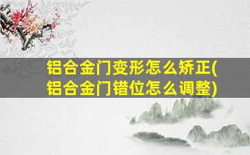 铝合金门变形怎么矫正(铝合金门错位怎么调整)