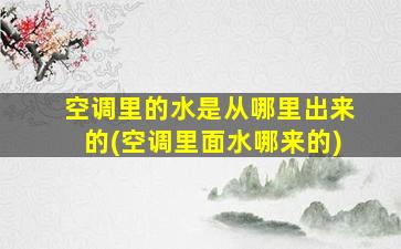 空调里的水是从哪里出来的(空调里面水哪来的)