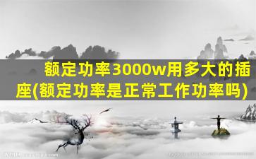 额定功率3000w用多大的插座(额定功率是正常工作功率吗)