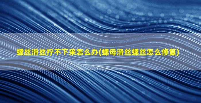 螺丝滑丝拧不下来怎么办(螺母滑丝螺丝怎么修复)