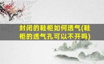 封闭的鞋柜如何透气(鞋柜的透气孔可以不开吗)