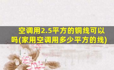 空调用2.5平方的铜线可以吗(家用空调用多少平方的线)