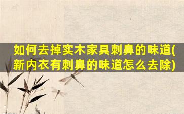 如何去掉实木家具刺鼻的味道(新内衣有刺鼻的味道怎么去除)