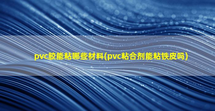 pvc胶能粘哪些材料(pvc粘合剂能粘铁皮吗)