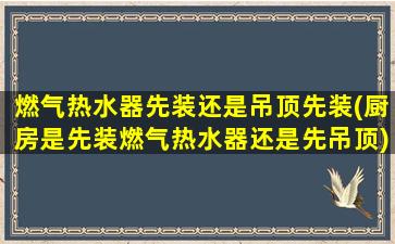 燃气热水器先装还是吊顶先装(厨房是先装燃气热水器还是先吊顶)