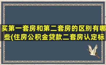 买第一套房和第二套房的区别有哪些(住房公积金贷款二套房认定标准)