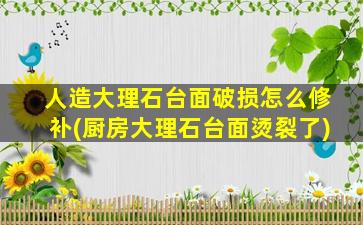 人造大理石台面破损怎么修补(厨房大理石台面烫裂了)