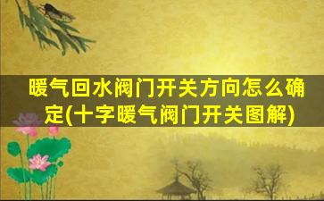 暖气回水阀门开关方向怎么确定(十字暖气阀门开关图解)