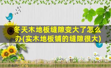 冬天木地板缝隙变大了怎么办(实木地板铺的缝隙很大)