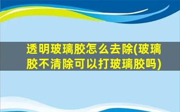 透明玻璃胶怎么去除(玻璃胶不清除可以打玻璃胶吗)